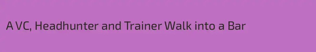 A VC, Headhunter and Trainer Walk into a Bar